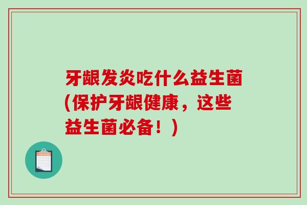 牙龈发炎吃什么益生菌(保护牙龈健康，这些益生菌必备！)