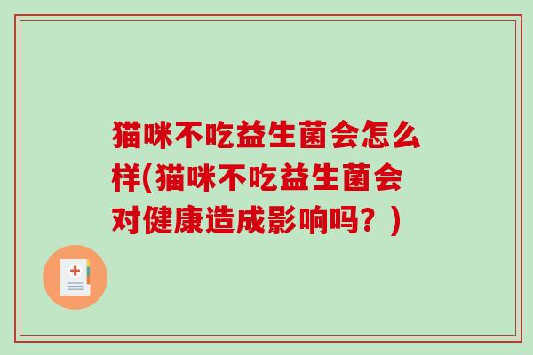 猫咪不吃益生菌会怎么样(猫咪不吃益生菌会对健康造成影响吗?) 猫咪不吃益生菌会怎么样(猫咪不吃益生菌会对健康造成影响吗?)