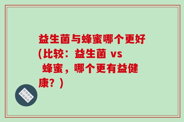 益生菌与蜂蜜哪个更好(比较:益生菌 vs 蜂蜜,哪个更有益健康?) 益生菌与蜂蜜哪个更好(比较:益生菌 vs 蜂蜜,哪个更有益健康?)