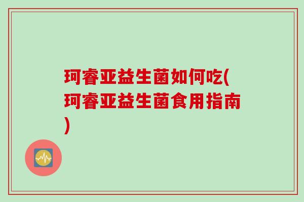 珂睿亚益生菌如何吃(珂睿亚益生菌食用指南) 珂睿亚益生菌如何吃(珂睿亚益生菌食用指南)