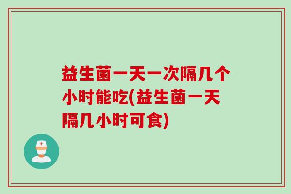 益生菌一天一次隔几个小时能吃(益生菌一天隔几小时可食)