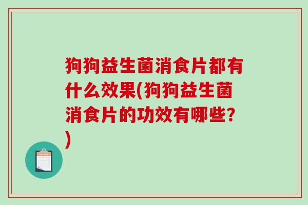 狗狗益生菌消食片都有什么效果(狗狗益生菌消食片的功效有哪些？)