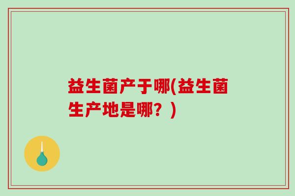 益生菌产于哪(益生菌生产地是哪？)