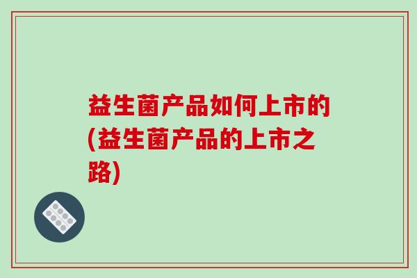 益生菌产品如何上市的(益生菌产品的上市之路)