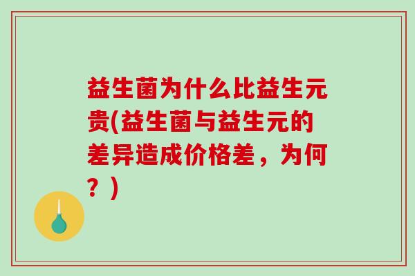 益生菌为什么比益生元贵(益生菌与益生元的差异造成价格差，为何？)