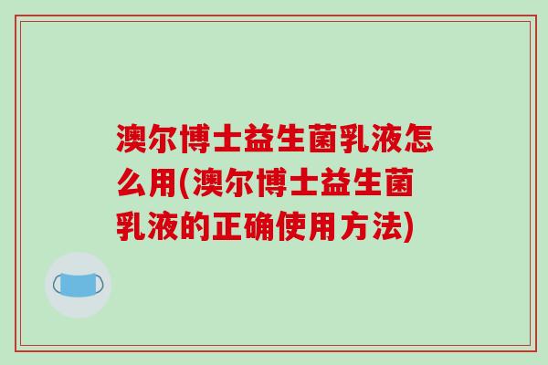 澳尔博士益生菌乳液怎么用(澳尔博士益生菌乳液的正确使用方法)