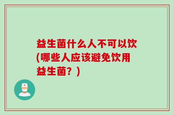 益生菌什么人不可以饮(哪些人应该避免饮用益生菌？)