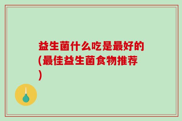 益生菌什么吃是最好的(最佳益生菌食物推荐)