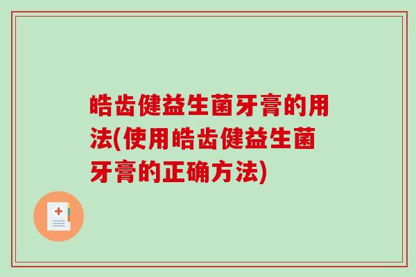 皓齿健益生菌牙膏的用法(使用皓齿健益生菌牙膏的正确方法)
