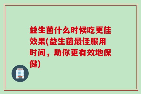 益生菌什么时候吃更佳效果(益生菌最佳服用时间，助你更有效地保健)