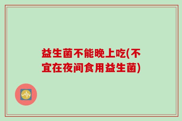 益生菌不能晚上吃(不宜在夜间食用益生菌)