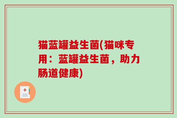 猫蓝罐益生菌(猫咪专用:蓝罐益生菌,助力肠道健康) 猫蓝罐益生菌(猫咪专用:蓝罐益生菌,助力肠道健康)