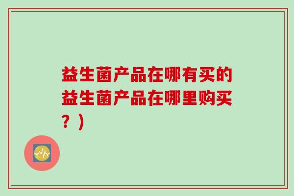 益生菌产品在哪有买的益生菌产品在哪里购买？)