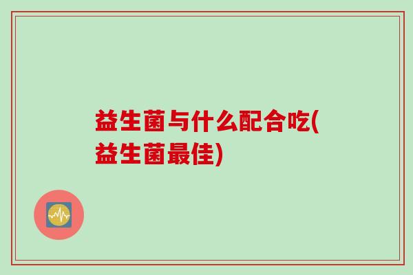 益生菌与什么配合吃(益生菌最佳)