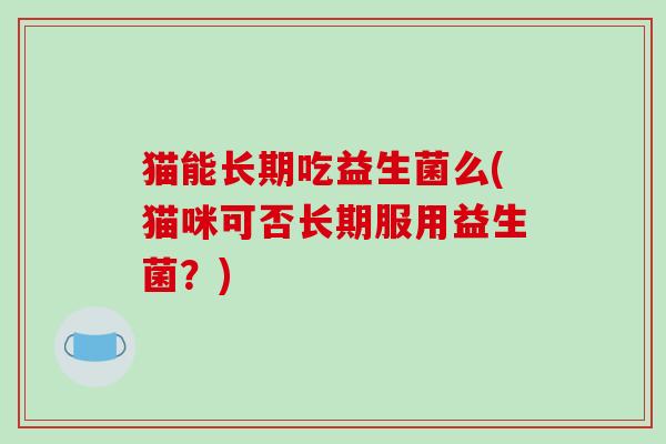 猫能长期吃益生菌么(猫咪可否长期服用益生菌？)