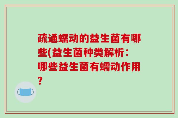 疏通蠕动的益生菌有哪些(益生菌种类解析：哪些益生菌有蠕动作用？