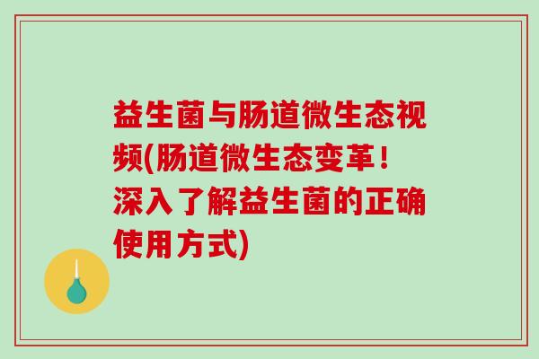 益生菌与肠道微生态视频(肠道微生态变革！深入了解益生菌的正确使用方式)