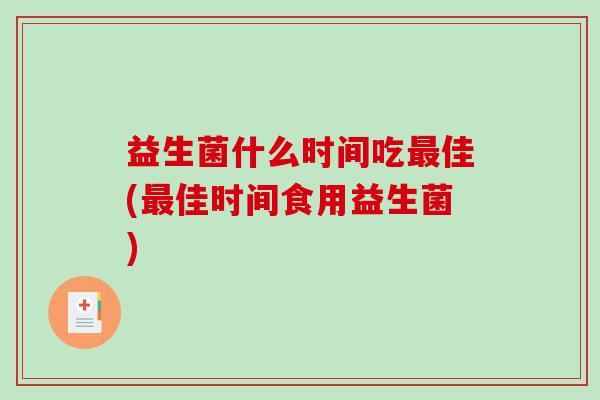 益生菌什么时间吃佳(佳时间食用益生菌) 益生菌什么时间吃佳(佳时间食用益生菌)