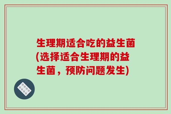 生理期适合吃的益生菌(选择适合生理期的益生菌，预防问题发生)
