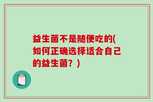 益生菌不是随便吃的(如何正确选择适合自己的益生菌？)