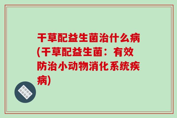 干草配益生菌什么(干草配益生菌:有效防小动物消化系统) 干草配益生菌什么(干草配益生菌:有效防小动物消化系统)