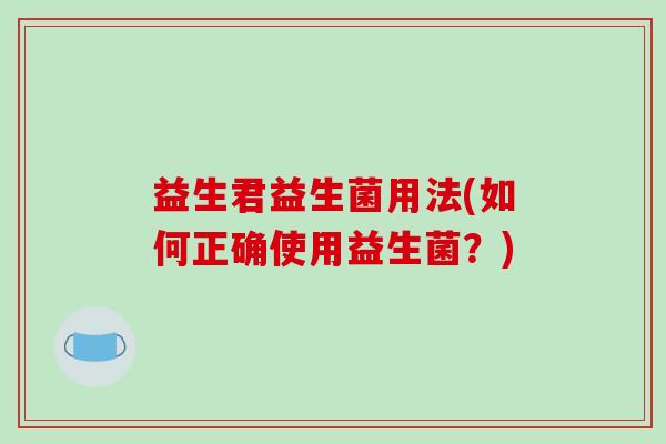益生君益生菌用法(如何正确使用益生菌？)