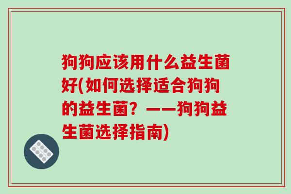 狗狗应该用什么益生菌好(如何选择适合狗狗的益生菌？——狗狗益生菌选择指南)