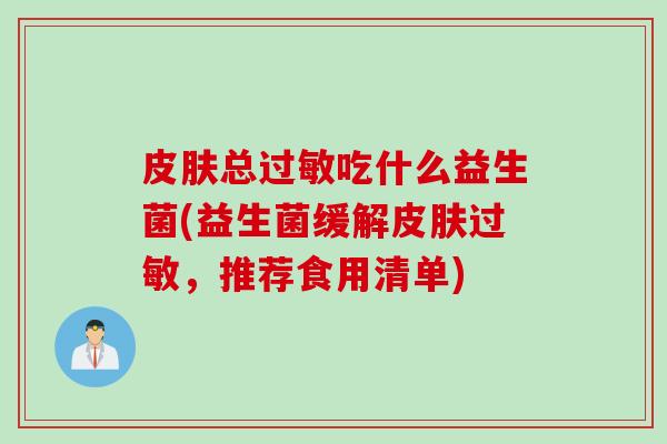 皮肤总过敏吃什么益生菌(益生菌缓解皮肤过敏，推荐食用清单)