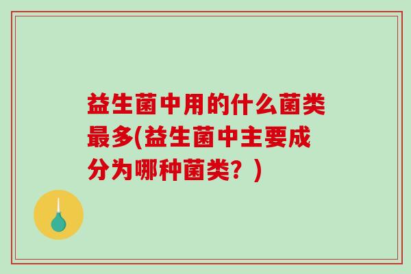 益生菌中用的什么菌类最多(益生菌中主要成分为哪种菌类？)