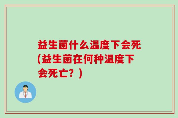 益生菌什么温度下会死(益生菌在何种温度下会死亡?) 益生菌什么温度下会死(益生菌在何种温度下会死亡?)