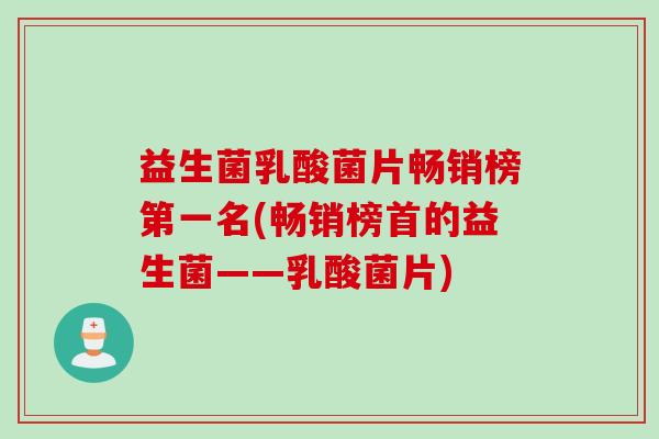 益生菌乳酸菌片畅销榜第一名(畅销榜首的益生菌——乳酸菌片)