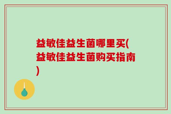 益敏佳益生菌哪里买(益敏佳益生菌购买指南)