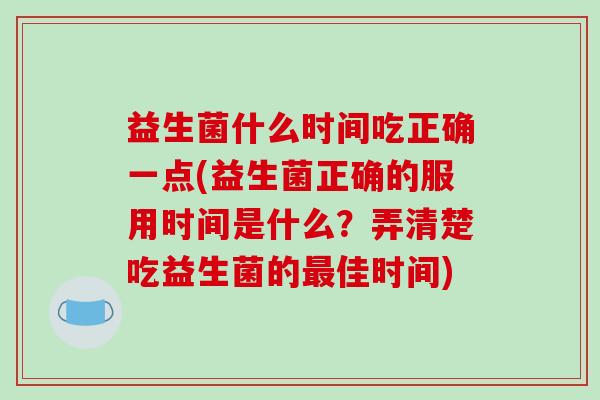 益生菌什么时间吃正确一点(益生菌正确的服用时间是什么?弄清楚吃益生菌的佳时间) 益生菌什么时间吃正确一点(益生菌正确的服用时间是什么?弄清楚吃益生菌的佳时间)