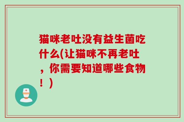 猫咪老吐没有益生菌吃什么(让猫咪不再老吐，你需要知道哪些食物！)
