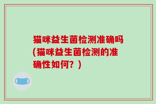 猫咪益生菌检测准确吗(猫咪益生菌检测的准确性如何?) 猫咪益生菌检测准确吗(猫咪益生菌检测的准确性如何?)