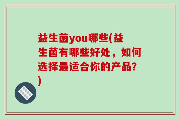 益生菌you哪些(益生菌有哪些好处，如何选择最适合你的产品？)