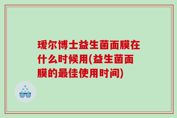 瑷尔博士益生菌面膜在什么时候用(益生菌面膜的最佳使用时间)