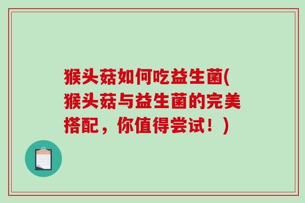 猴头菇如何吃益生菌(猴头菇与益生菌的完美搭配,你值得尝试!) 猴头菇如何吃益生菌(猴头菇与益生菌的完美搭配,你值得尝试!)