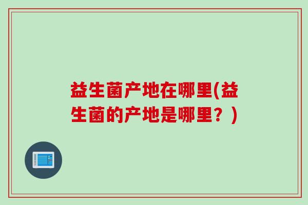 益生菌产地在哪里(益生菌的产地是哪里？)