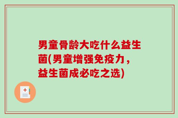 男童骨龄大吃什么益生菌(男童增强免疫力，益生菌成必吃之选)