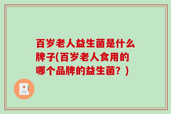 百岁老人益生菌是什么牌子(百岁老人食用的哪个品牌的益生菌？)