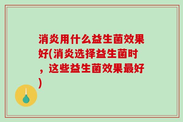消炎用什么益生菌效果好(消炎选择益生菌时，这些益生菌效果最好)