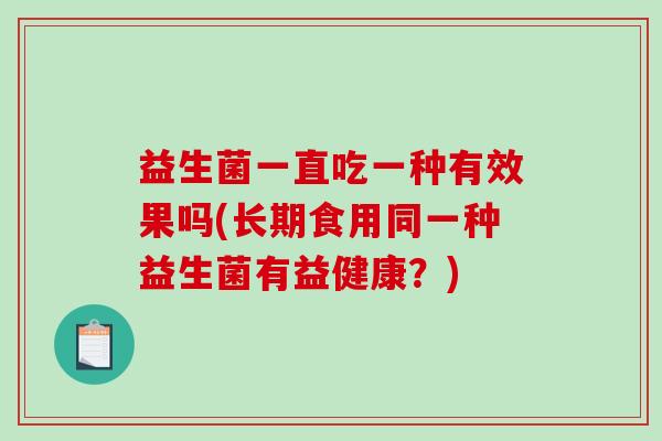 益生菌一直吃一种有效果吗(长期食用同一种益生菌有益健康？)