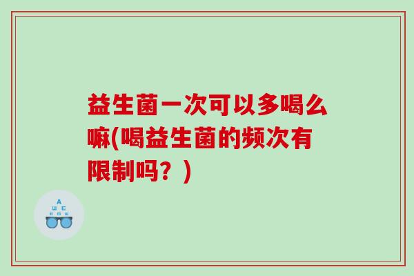 益生菌一次可以多喝么嘛(喝益生菌的频次有限制吗？)