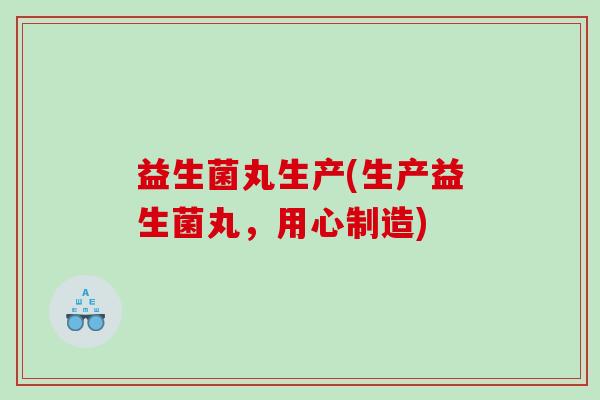 益生菌丸生产(生产益生菌丸，用心制造)