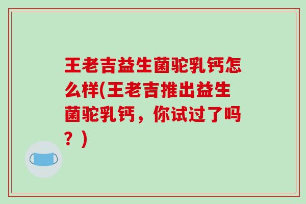 王老吉益生菌驼乳钙怎么样(王老吉推出益生菌驼乳钙，你试过了吗？)