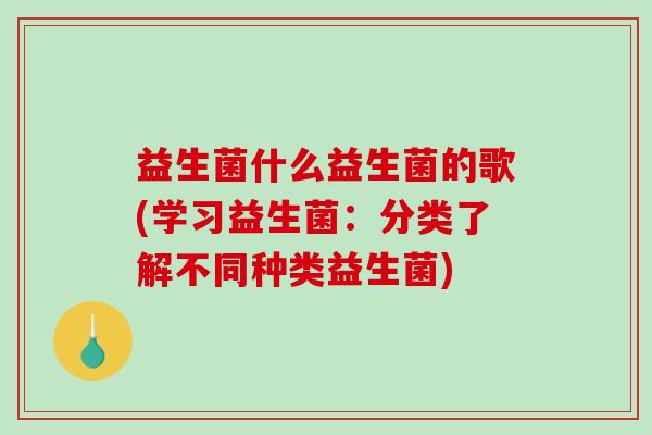 益生菌什么益生菌的歌(学习益生菌：分类了解不同种类益生菌)