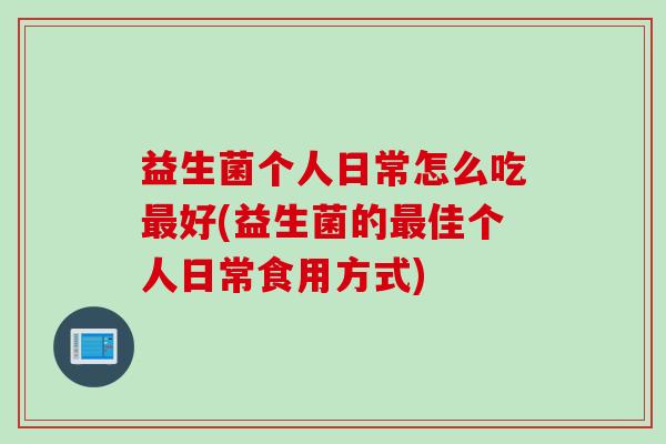 益生菌个人日常怎么吃最好(益生菌的最佳个人日常食用方式)