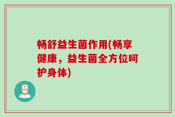 畅舒益生菌作用(畅享健康，益生菌全方位呵护身体)