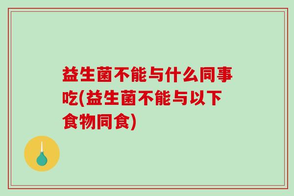 益生菌不能与什么同事吃(益生菌不能与以下食物同食)
